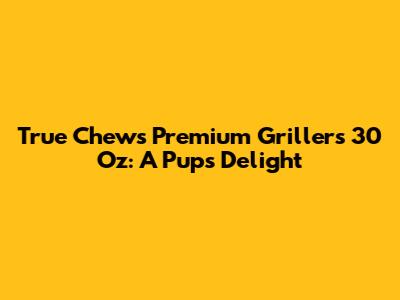 True Chews Premium Grillers 30 Oz: A Pup's Delight