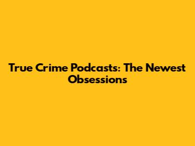 True Crime Podcasts: The Newest Obsessions