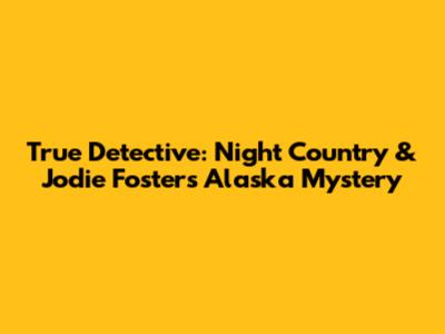 True Detective: Night Country & Jodie Foster's Alaska Mystery