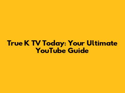 True K TV Today: Your Ultimate YouTube Guide