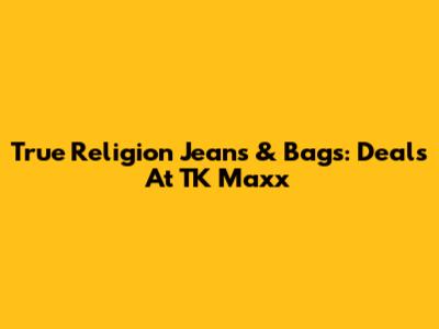 True Religion Jeans & Bags: Deals At TK Maxx