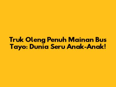 Truk Oleng Penuh Mainan Bus Tayo: Dunia Seru Anak-Anak!