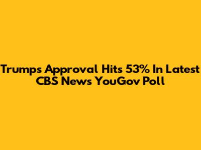 Trump's Approval Hits 53% In Latest CBS News YouGov Poll