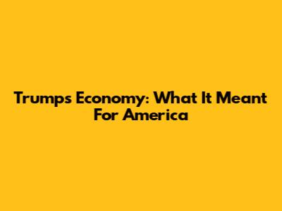 Trump's Economy: What It Meant For America