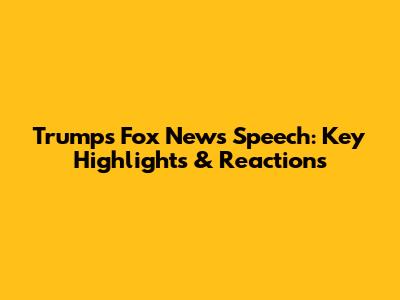 Trump's Fox News Speech: Key Highlights & Reactions