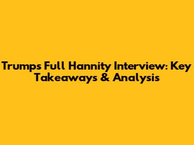 Trump's Full Hannity Interview: Key Takeaways & Analysis