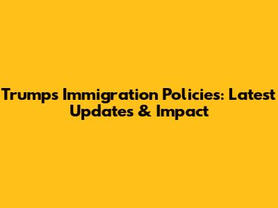 Trump's Immigration Policies: Latest Updates & Impact