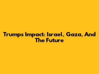 Trump's Impact: Israel, Gaza, And The Future