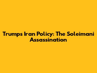 Trump's Iran Policy: The Soleimani Assassination