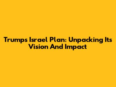 Trump's Israel Plan: Unpacking Its Vision And Impact