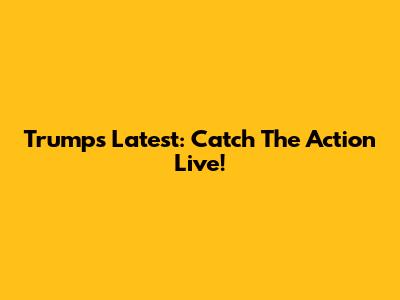 Trump's Latest: Catch The Action Live!