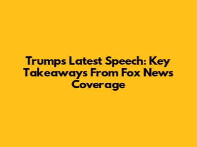 Trump's Latest Speech: Key Takeaways From Fox News Coverage