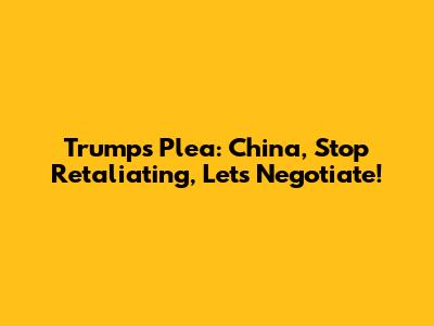 Trump's Plea: China, Stop Retaliating, Let's Negotiate!