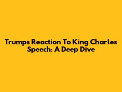 Trump's Reaction To King Charles' Speech: A Deep Dive