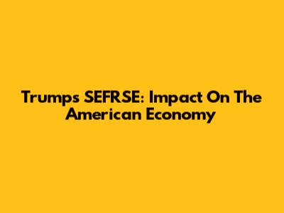 Trump's SEFRSE: Impact On The American Economy