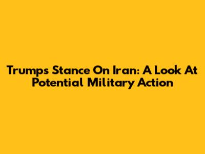 Trump's Stance On Iran: A Look At Potential Military Action