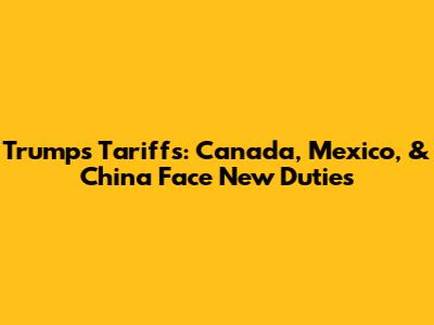 Trump's Tariffs: Canada, Mexico, & China Face New Duties