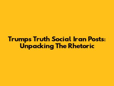 Trump's Truth Social Iran Posts: Unpacking The Rhetoric