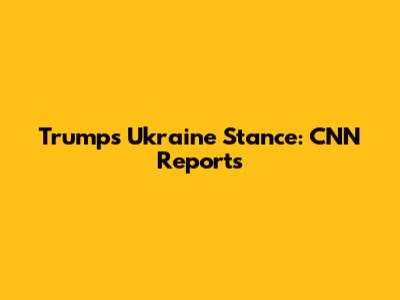 Trump's Ukraine Stance: CNN Reports