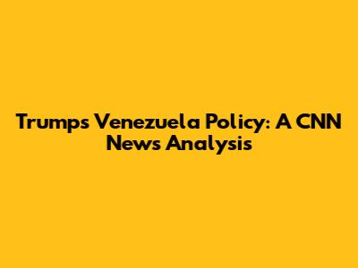Trump's Venezuela Policy: A CNN News Analysis