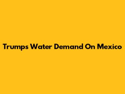 Trump's Water Demand On Mexico