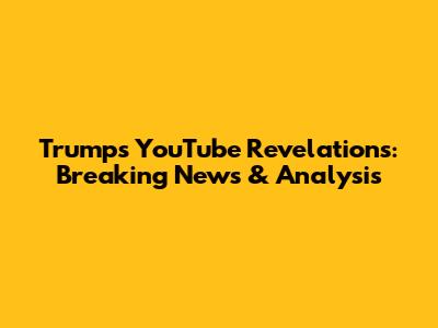 Trump's YouTube Revelations: Breaking News & Analysis