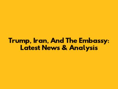 Trump, Iran, And The Embassy: Latest News & Analysis