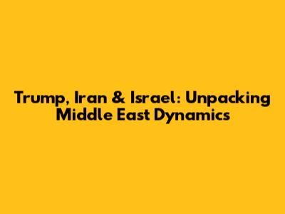 Trump, Iran & Israel: Unpacking Middle East Dynamics