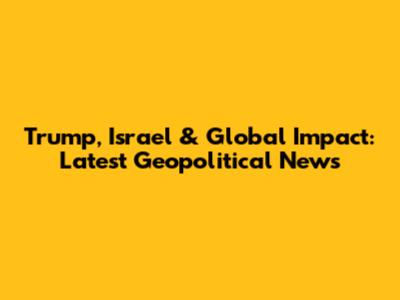 Trump, Israel & Global Impact: Latest Geopolitical News