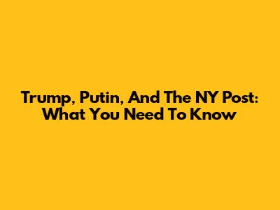 Trump, Putin, And The NY Post: What You Need To Know