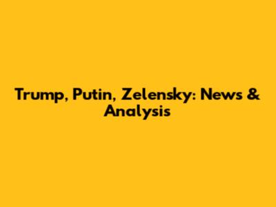 Trump, Putin, Zelensky: News & Analysis
