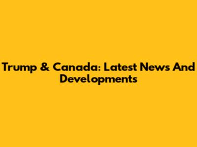 Trump & Canada: Latest News And Developments