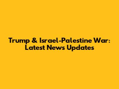 Trump & Israel-Palestine War: Latest News Updates