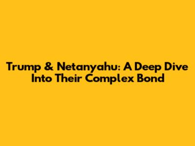 Trump & Netanyahu: A Deep Dive Into Their Complex Bond