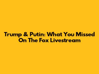 Trump & Putin: What You Missed On The Fox Livestream