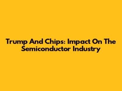 Trump And Chips: Impact On The Semiconductor Industry