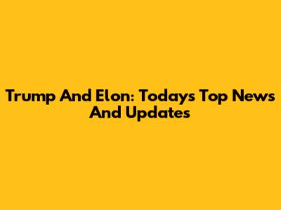 Trump And Elon: Today's Top News And Updates