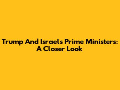 Trump And Israel's Prime Ministers: A Closer Look