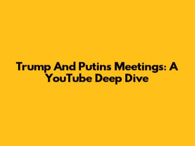 Trump And Putin's Meetings: A YouTube Deep Dive
