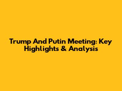 Trump And Putin Meeting: Key Highlights & Analysis