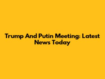 Trump And Putin Meeting: Latest News Today
