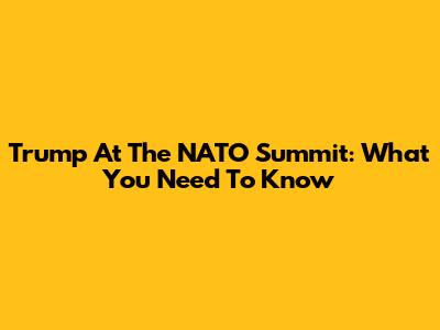 Trump At The NATO Summit: What You Need To Know