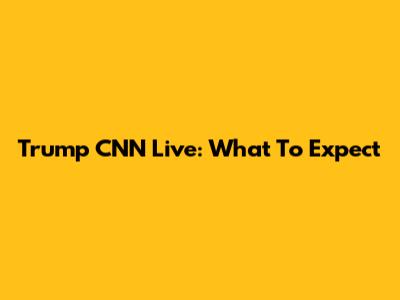 Trump CNN Live: What To Expect