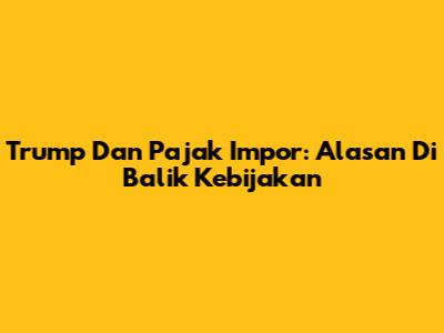 Trump Dan Pajak Impor: Alasan Di Balik Kebijakan