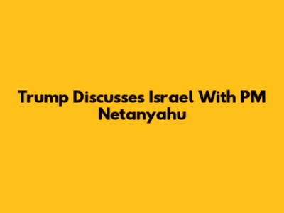 Trump Discusses Israel With PM Netanyahu