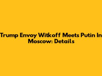 Trump Envoy Witkoff Meets Putin In Moscow: Details