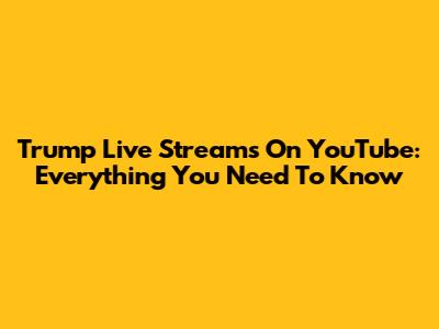 Trump Live Streams On YouTube: Everything You Need To Know