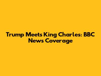 Trump Meets King Charles: BBC News Coverage