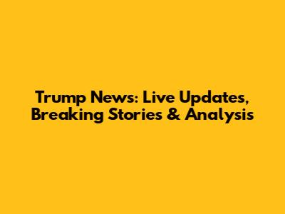 Trump News: Live Updates, Breaking Stories & Analysis