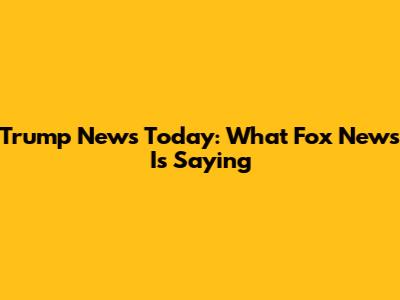 Trump News Today: What Fox News Is Saying